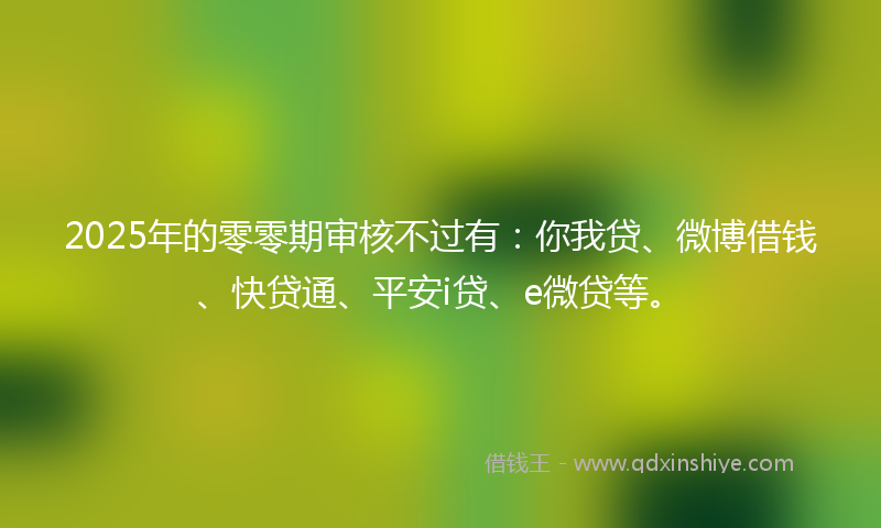 2025年的零零期审核不过有：你我贷、微博借钱、快贷通、平安i贷、e微贷等。
