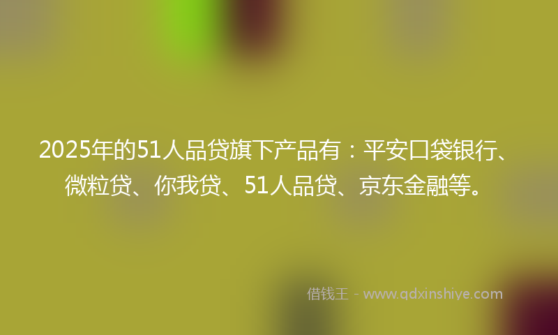 2025年的51人品贷旗下产品有：平安口袋银行、微粒贷、你我贷、51人品贷、京东金融等。