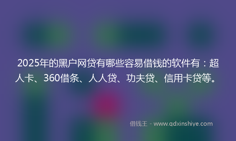 2025年的黑户网贷有哪些容易借钱的软件有：超人卡、360借条、人人贷、功夫贷、信用卡贷等。