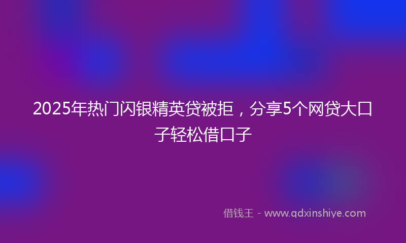 2025年热门闪银精英贷被拒，分享5个网贷大口子轻松借口子