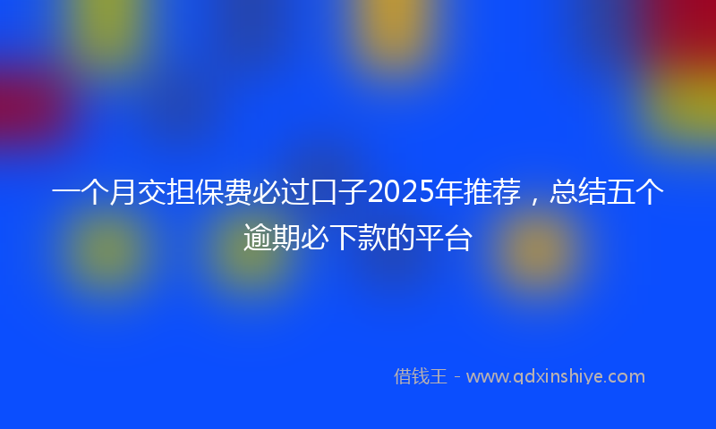 一个月交担保费必过口子2025年推荐，总结五个逾期必下款的平台
