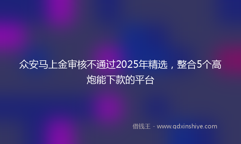 众安马上金审核不通过2025年精选，整合5个高炮能下款的平台