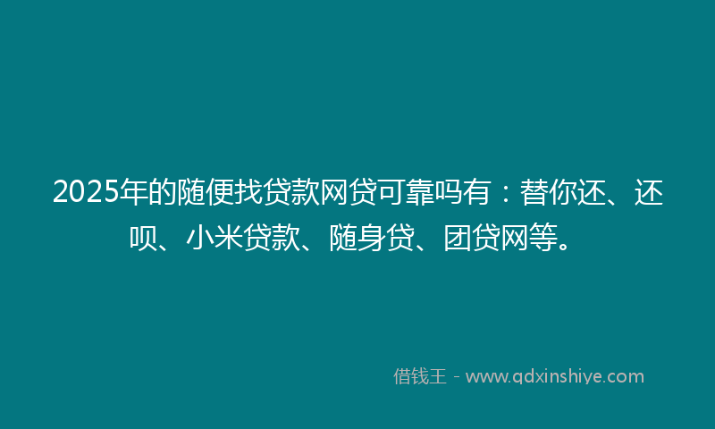 2025年的随便找贷款网贷可靠吗有：替你还、还呗、小米贷款、随身贷、团贷网等。