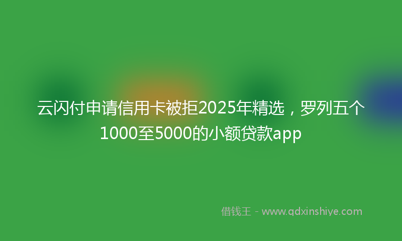 云闪付申请信用卡被拒2025年精选，罗列五个1000至5000的小额贷款app