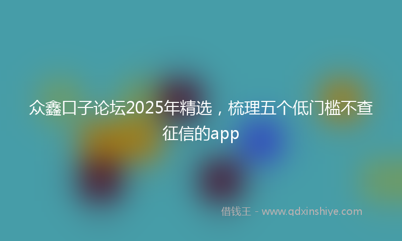 众鑫口子论坛2025年精选，梳理五个低门槛不查征信的app
