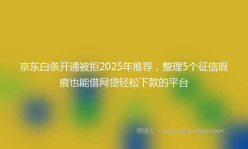 京东白条开通被拒2025年推荐，整理5个征信瑕疵也能借网贷轻松下款的平台