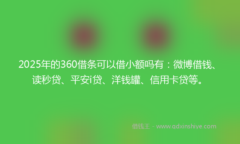 2025年的360借条可以借小额吗有：微博借钱、读秒贷、平安i贷、洋钱罐、信用卡贷等。