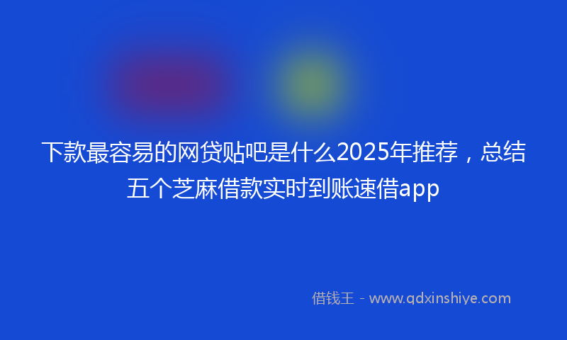 下款最容易的网贷贴吧是什么2025年推荐，总结五个芝麻借款实时到账速借app
