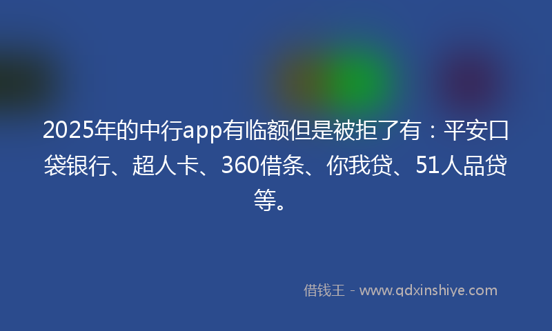 2025年的中行app有临额但是被拒了有：平安口袋银行、超人卡、360借条、你我贷、51人品贷等。