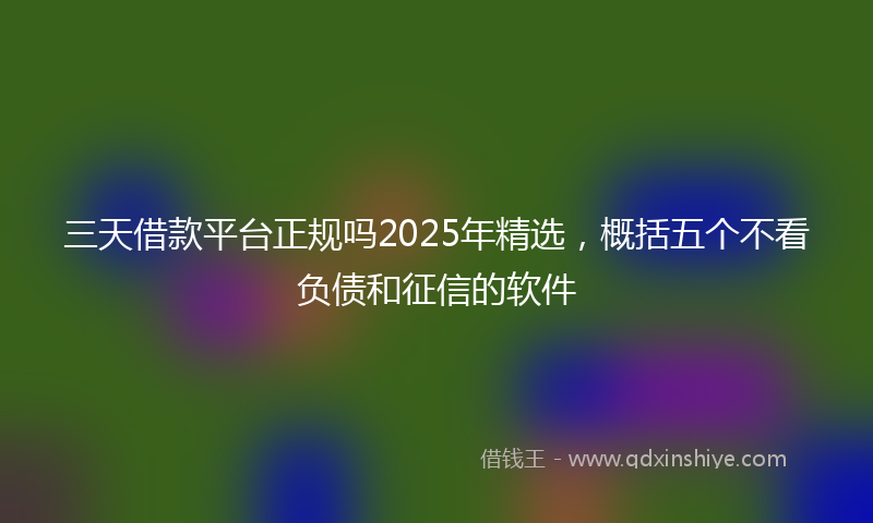 三天借款平台正规吗2025年精选，概括五个不看负债和征信的软件
