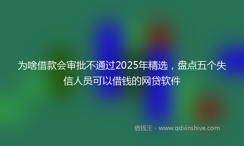为啥借款会审批不通过2025年精选，盘点五个失信人员可以借钱的网贷软件