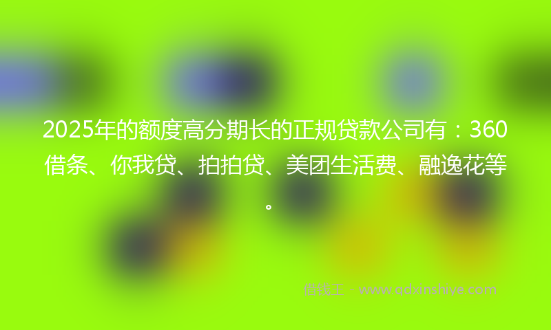 2025年的额度高分期长的正规贷款公司有：360借条、你我贷、拍拍贷、美团生活费、融逸花等。
