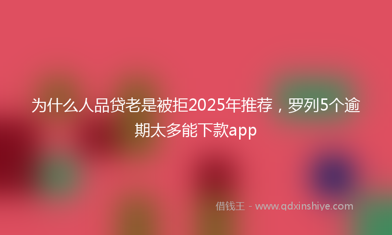 为什么人品贷老是被拒2025年推荐，罗列5个逾期太多能下款app