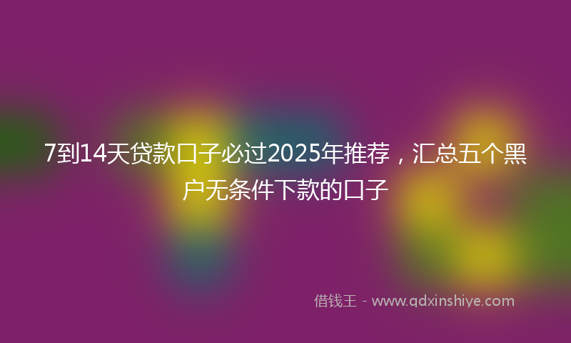 7到14天贷款口子必过2025年推荐，汇总五个黑户无条件下款的口子
