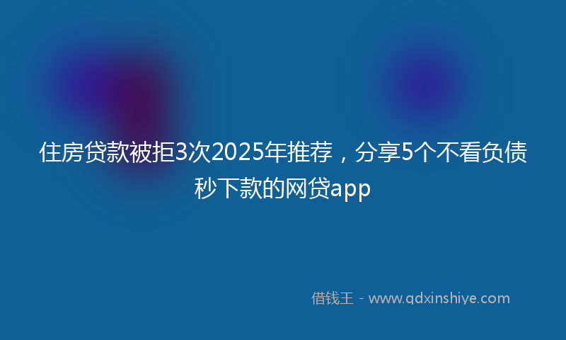 住房贷款被拒3次2025年推荐，分享5个不看负债秒下款的网贷app
