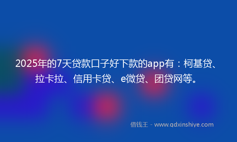 2025年的7天贷款口子好下款的app有：柯基贷、拉卡拉、信用卡贷、e微贷、团贷网等。