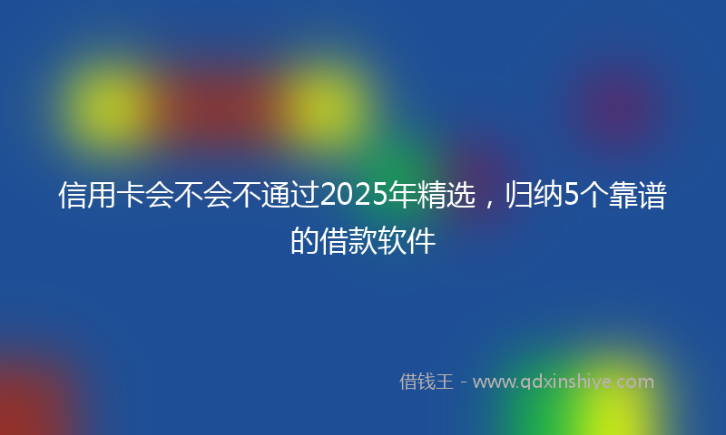 信用卡会不会不通过2025年精选，归纳5个靠谱的借款软件