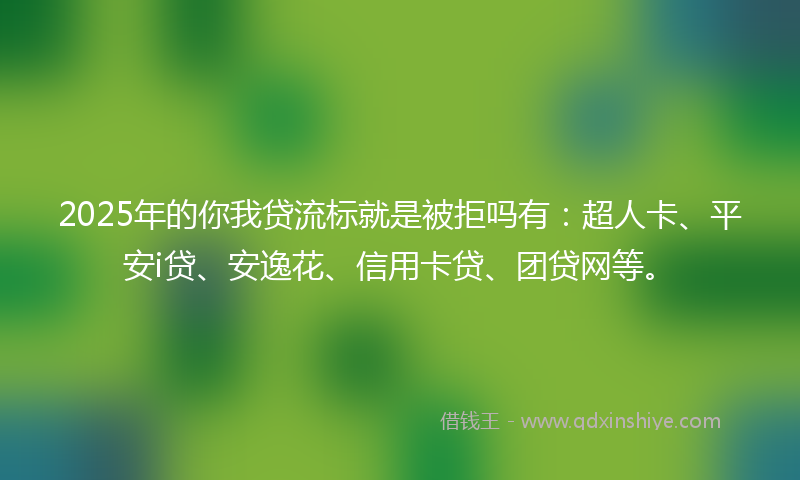 2025年的你我贷流标就是被拒吗有：超人卡、平安i贷、安逸花、信用卡贷、团贷网等。