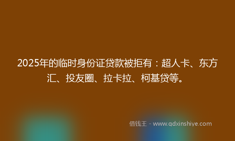 2025年的临时身份证贷款被拒有：超人卡、东方汇、投友圈、拉卡拉、柯基贷等。