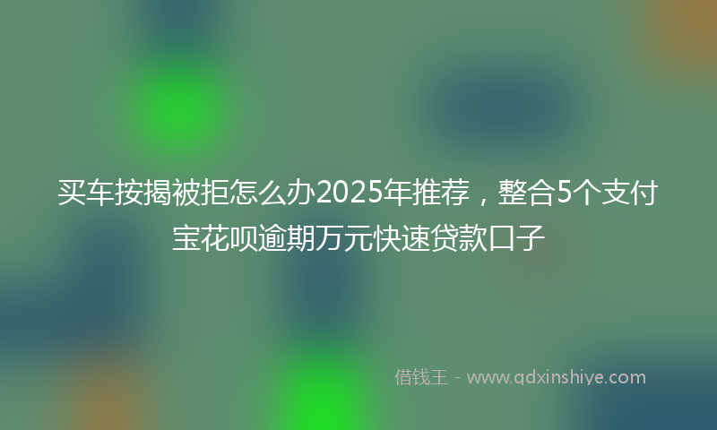 买车按揭被拒怎么办2025年推荐，整合5个支付宝花呗逾期万元快速贷款口子