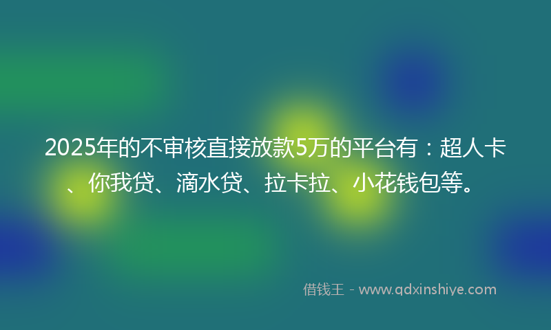 2025年的不审核直接放款5万的平台有：超人卡、你我贷、滴水贷、拉卡拉、小花钱包等。