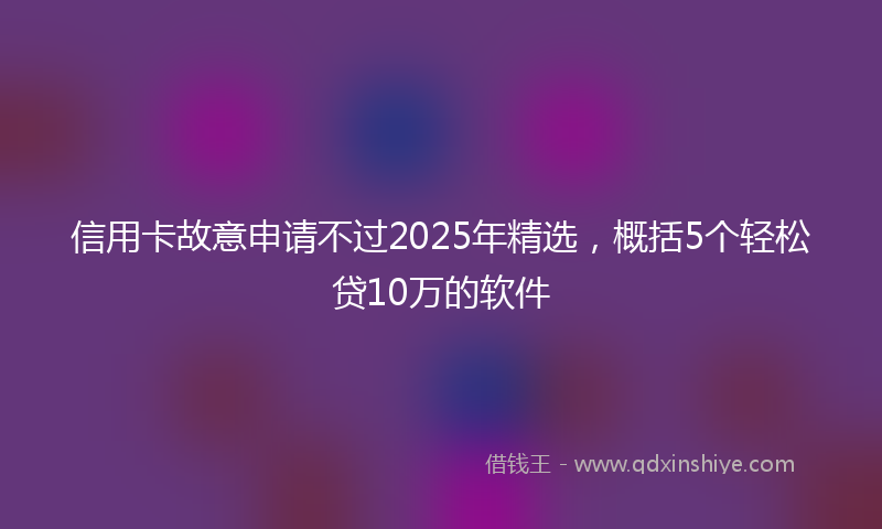 信用卡故意申请不过2025年精选，概括5个轻松贷10万的软件