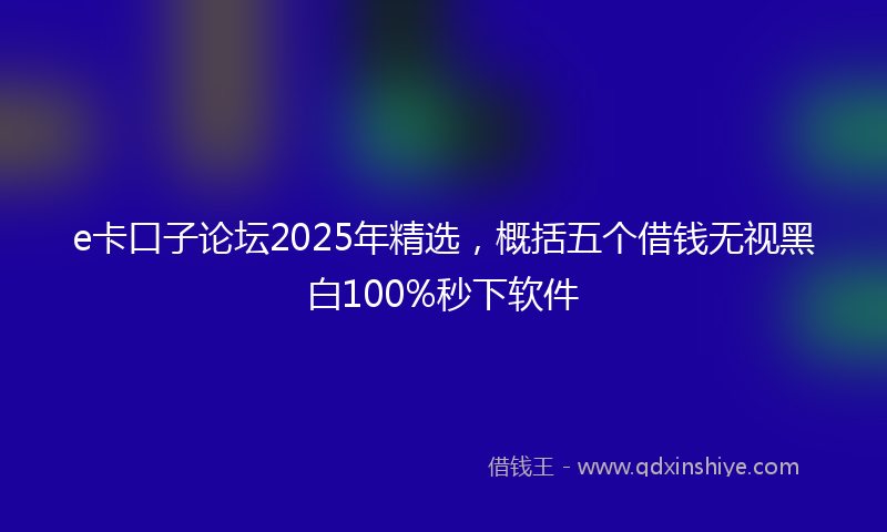 e卡口子论坛2025年精选，概括五个借钱无视黑白100%秒下软件