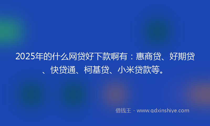 2025年的什么网贷好下款啊有：惠商贷、好期贷、快贷通、柯基贷、小米贷款等。