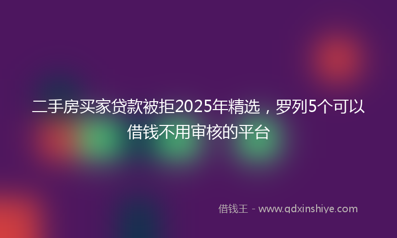 二手房买家贷款被拒2025年精选，罗列5个可以借钱不用审核的平台