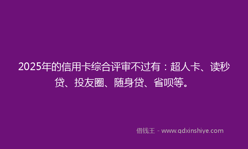 2025年的信用卡综合评审不过有：超人卡、读秒贷、投友圈、随身贷、省呗等。