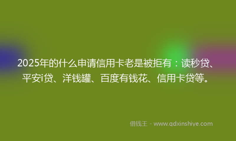 2025年的什么申请信用卡老是被拒有：读秒贷、平安i贷、洋钱罐、百度有钱花、信用卡贷等。