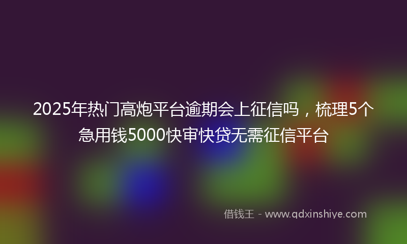2025年热门高炮平台逾期会上征信吗，梳理5个急用钱5000快审快贷无需征信平台