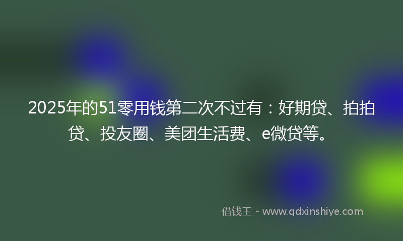 2025年的51零用钱第二次不过有：好期贷、拍拍贷、投友圈、美团生活费、e微贷等。