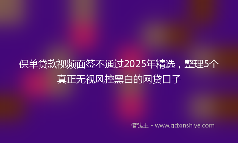 保单贷款视频面签不通过2025年精选，整理5个真正无视风控黑白的网贷口子