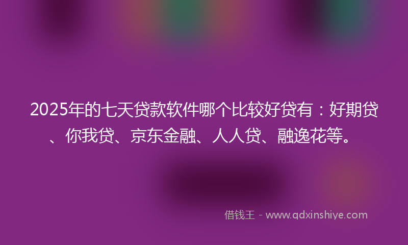 2025年的七天贷款软件哪个比较好贷有：好期贷、你我贷、京东金融、人人贷、融逸花等。