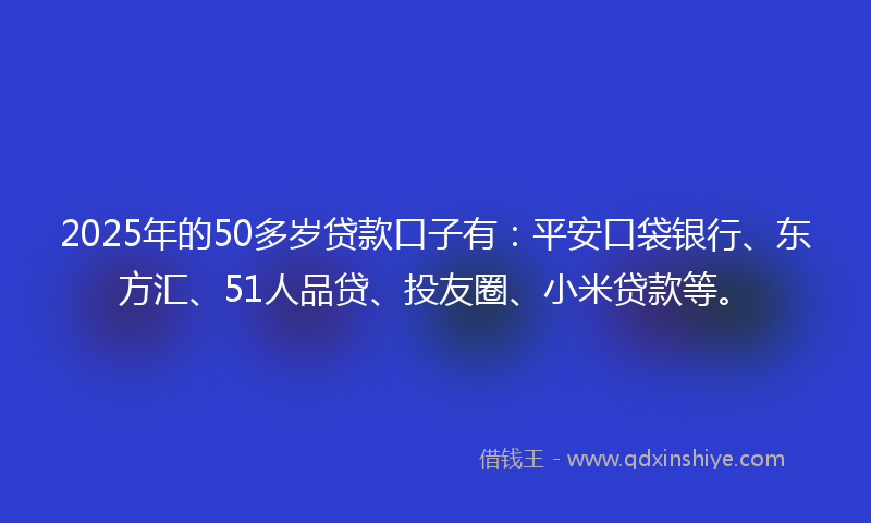 2025年的50多岁贷款口子有：平安口袋银行、东方汇、51人品贷、投友圈、小米贷款等。