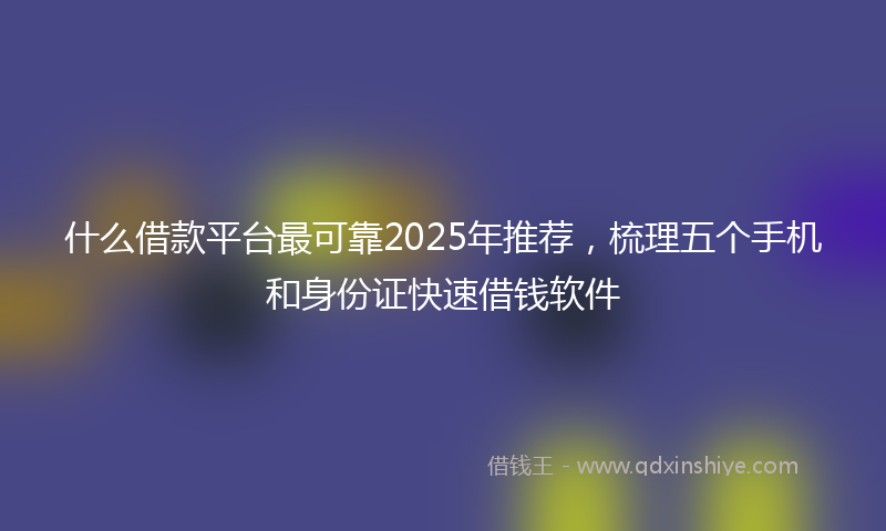 什么借款平台最可靠2025年推荐，梳理五个手机和身份证快速借钱软件