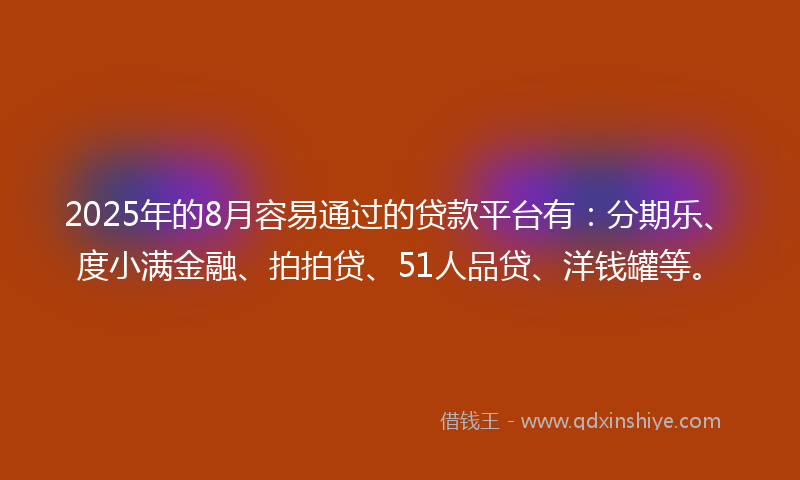2025年的8月容易通过的贷款平台有：分期乐、度小满金融、拍拍贷、51人品贷、洋钱罐等。