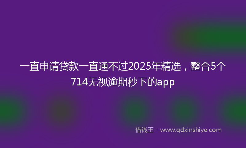 一直申请贷款一直通不过2025年精选，整合5个714无视逾期秒下的app