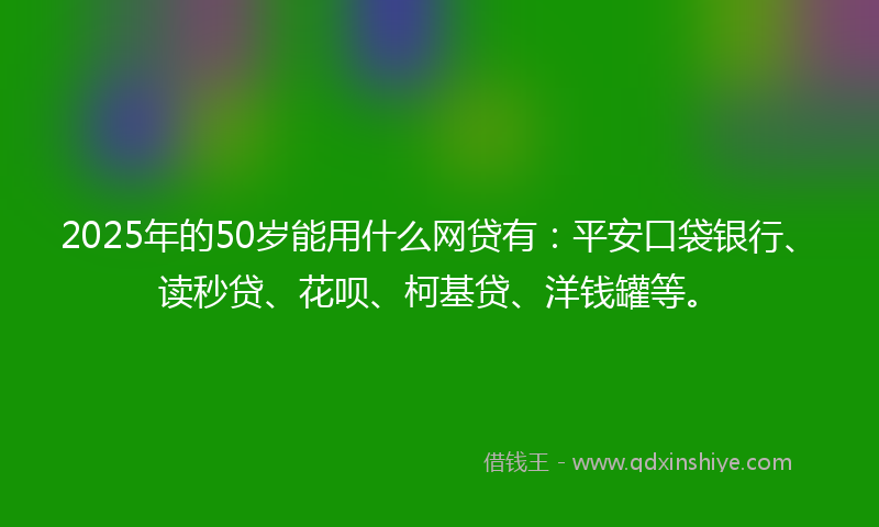 2025年的50岁能用什么网贷有：平安口袋银行、读秒贷、花呗、柯基贷、洋钱罐等。