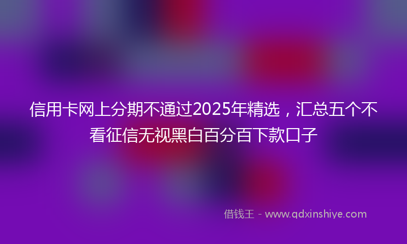 信用卡网上分期不通过2025年精选，汇总五个不看征信无视黑白百分百下款口子