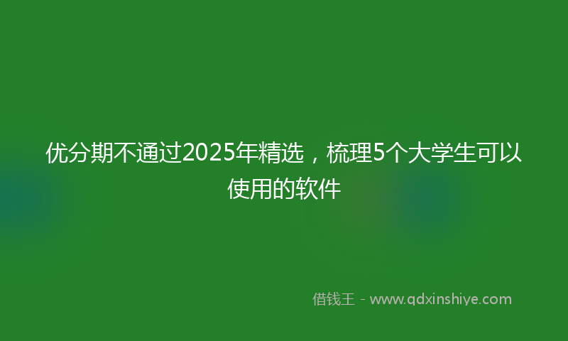 优分期不通过2025年精选，梳理5个大学生可以使用的软件