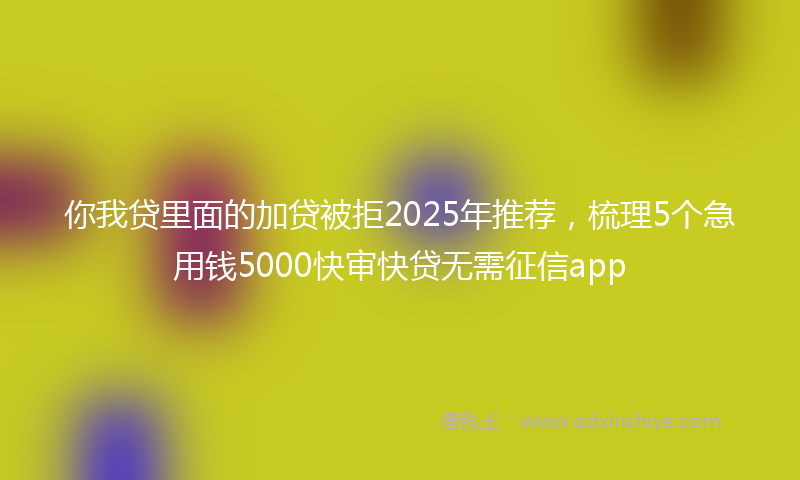 你我贷里面的加贷被拒2025年推荐，梳理5个急用钱5000快审快贷无需征信app