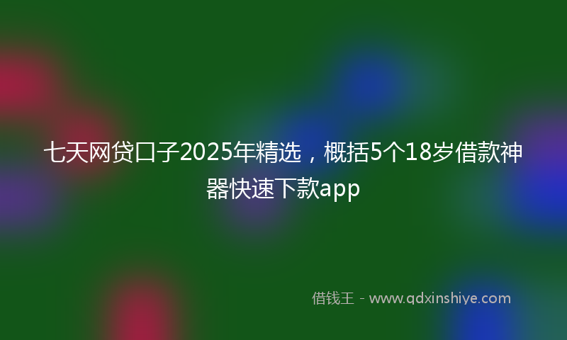 七天网贷口子2025年精选，概括5个18岁借款神器快速下款app