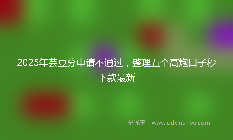 2025年芸豆分申请不通过，整理五个高炮口子秒下款最新