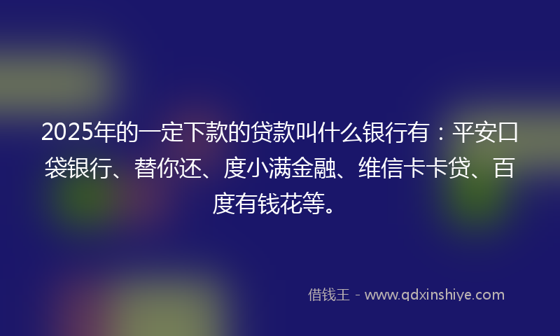 2025年的一定下款的贷款叫什么银行有：平安口袋银行、替你还、度小满金融、维信卡卡贷、百度有钱花等。