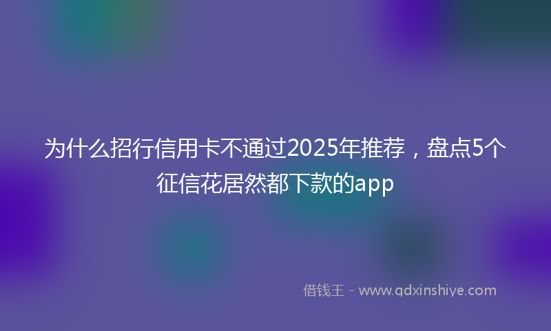 为什么招行信用卡不通过2025年推荐，盘点5个征信花居然都下款的app