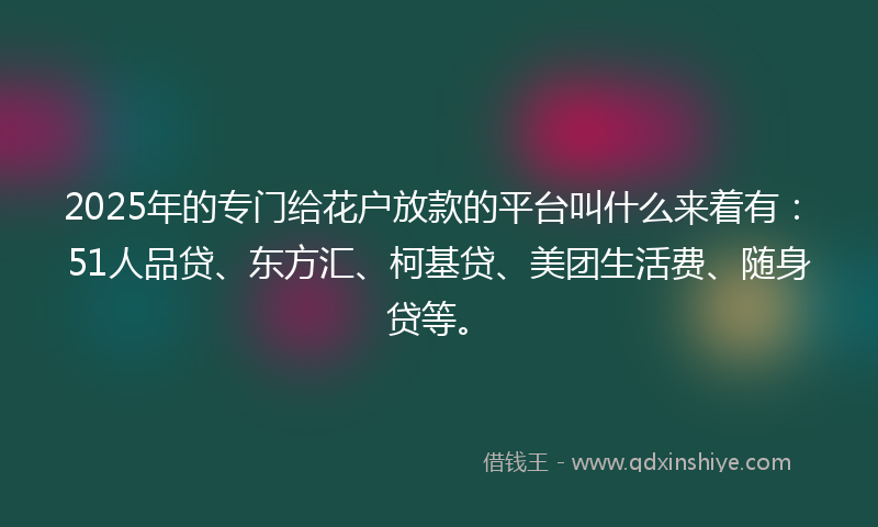 2025年的专门给花户放款的平台叫什么来着有：51人品贷、东方汇、柯基贷、美团生活费、随身贷等。