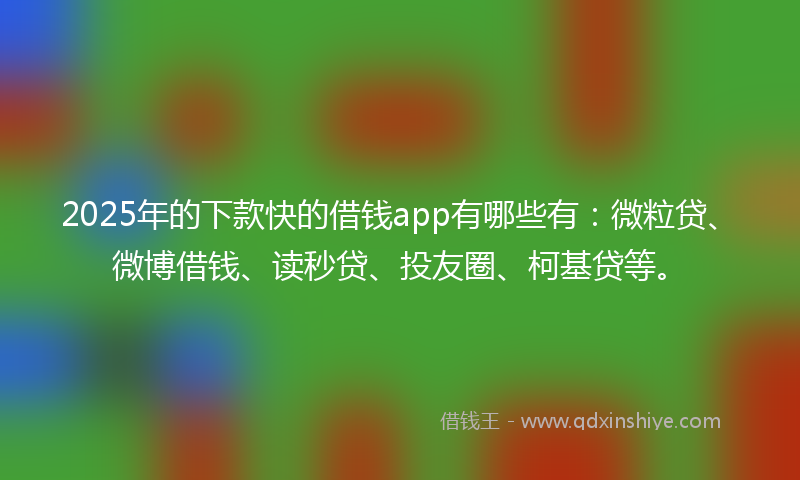2025年的下款快的借钱app有哪些有：微粒贷、微博借钱、读秒贷、投友圈、柯基贷等。