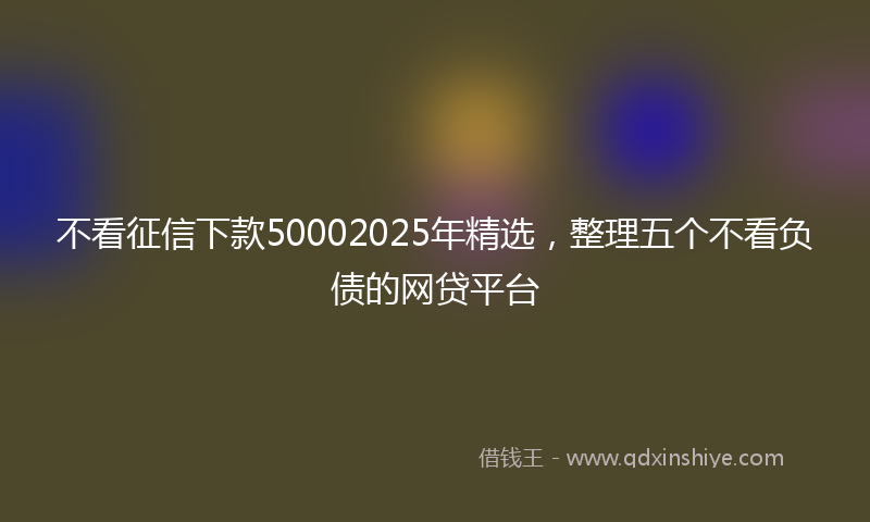 不看征信下款50002025年精选，整理五个不看负债的网贷平台